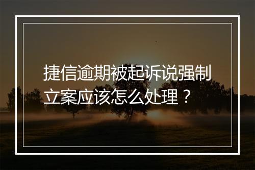 捷信逾期被起诉说强制立案应该怎么处理？