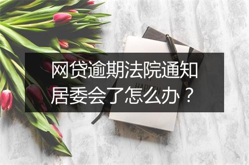 网贷逾期法院通知居委会了怎么办？