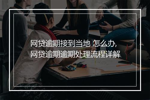 网贷逾期接到当地 怎么办,网贷逾期逾期处理流程详解