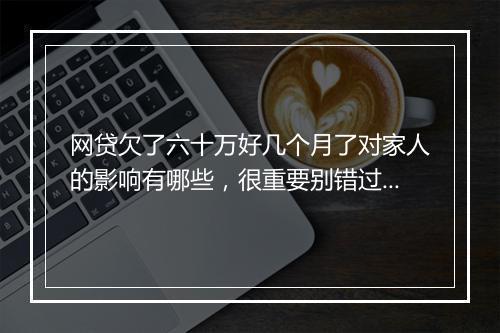 网贷欠了六十万好几个月了对家人的影响有哪些，很重要别错过！