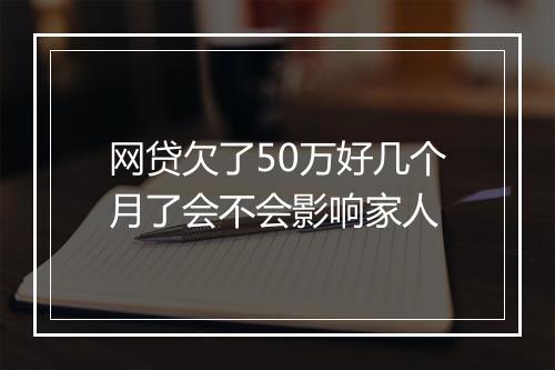 网贷欠了50万好几个月了会不会影响家人