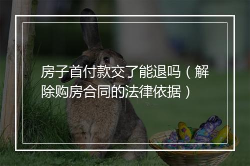 房子首付款交了能退吗（解除购房合同的法律依据）