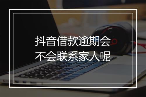 抖音借款逾期会不会联系家人呢