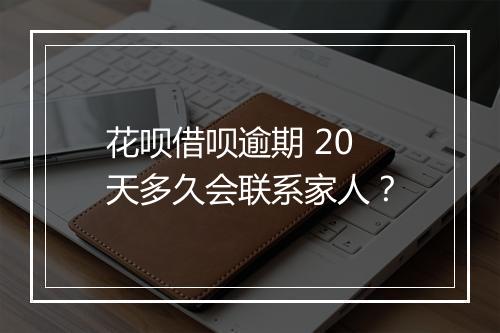花呗借呗逾期 20 天多久会联系家人？