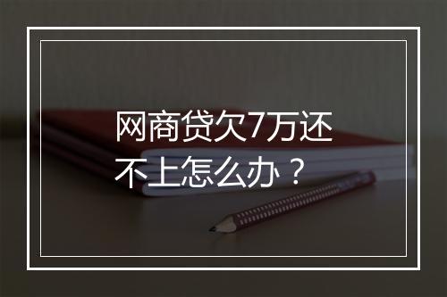 网商贷欠7万还不上怎么办？
