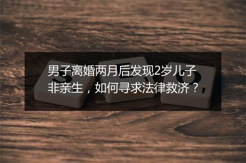 男子离婚两月后发现2岁儿子非亲生，如何寻求法律救济？