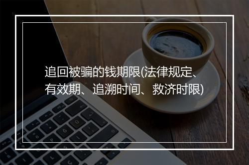 追回被骗的钱期限(法律规定、有效期、追溯时间、救济时限)