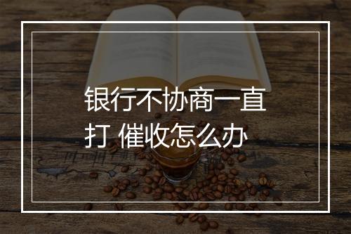 银行不协商一直打 催收怎么办