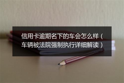 信用卡逾期名下的车会怎么样（车辆被法院强制执行详细解读）