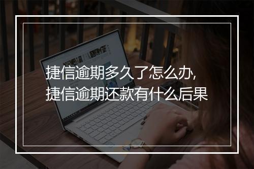 捷信逾期多久了怎么办,捷信逾期还款有什么后果