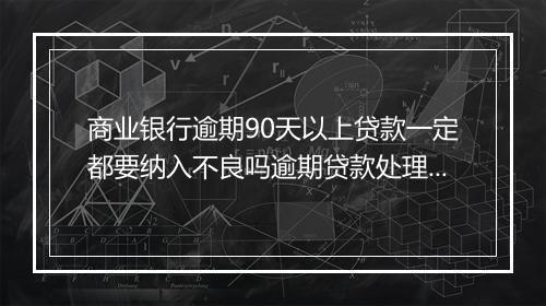 商业银行逾期90天以上贷款一定都要纳入不良吗逾期贷款处理规定解析