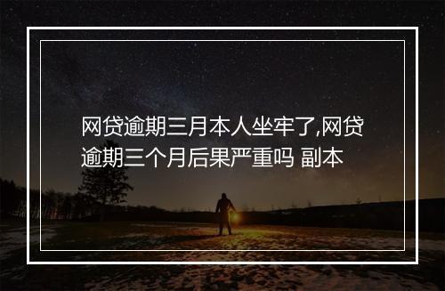 网贷逾期三月本人坐牢了,网贷逾期三个月后果严重吗 副本