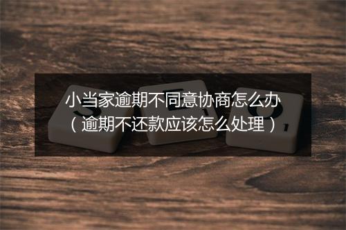 小当家逾期不同意协商怎么办（逾期不还款应该怎么处理）