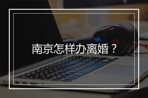 南京怎样办离婚？