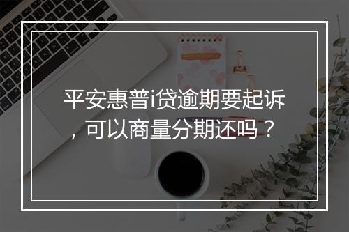 平安惠普i贷逾期要起诉，可以商量分期还吗？