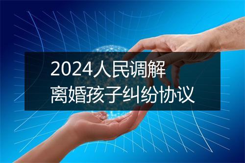 2024人民调解离婚孩子纠纷协议
