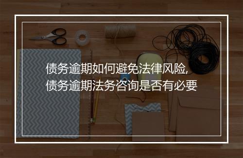 债务逾期如何避免法律风险,债务逾期法务咨询是否有必要