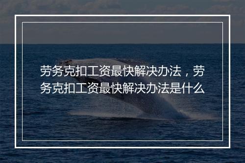 劳务克扣工资最快解决办法，劳务克扣工资最快解决办法是什么
