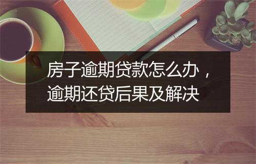 房子逾期贷款怎么办，逾期还贷后果及解决