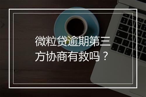 微粒贷逾期第三方协商有救吗？