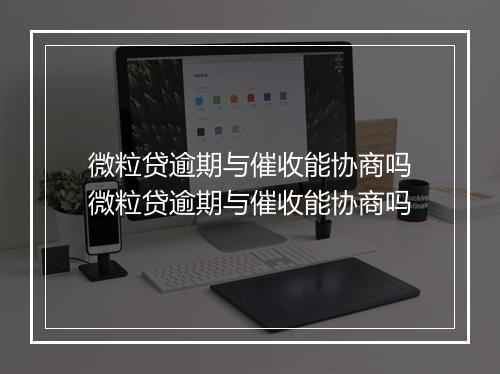 微粒贷逾期与催收能协商吗微粒贷逾期与催收能协商吗