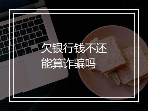 欠银行钱不还能算诈骗吗