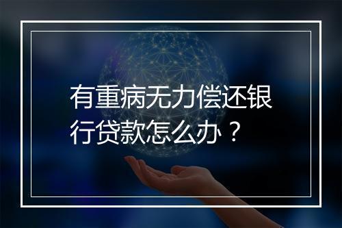 有重病无力偿还银行贷款怎么办？