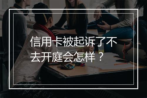 信用卡被起诉了不去开庭会怎样？