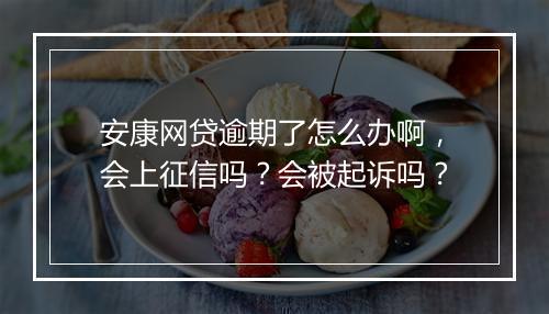 安康网贷逾期了怎么办啊，会上征信吗？会被起诉吗？