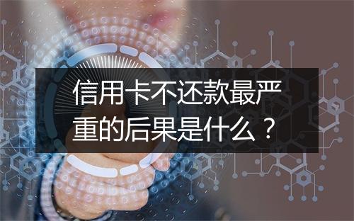 信用卡不还款最严重的后果是什么？