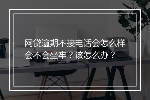 网贷逾期不接电话会怎么样会不会坐牢？该怎么办？