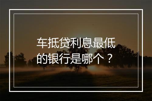 车抵贷利息最低的银行是哪个？