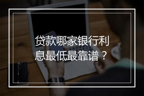 贷款哪家银行利息最低最靠谱？