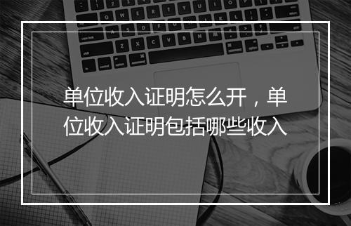 单位收入证明怎么开，单位收入证明包括哪些收入