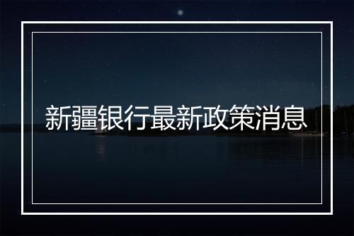 新疆银行最新政策消息