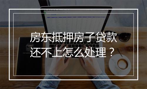 房东抵押房子贷款还不上怎么处理？