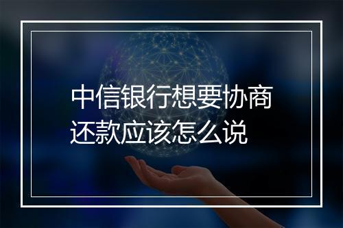 中信银行想要协商还款应该怎么说