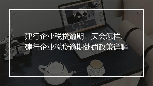 建行企业税贷逾期一天会怎样,建行企业税贷逾期处罚政策详解