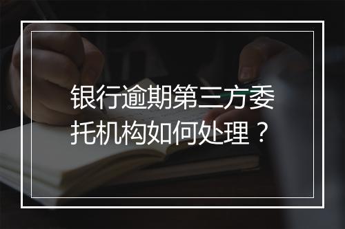 银行逾期第三方委托机构如何处理？