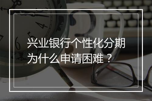 兴业银行个性化分期为什么申请困难？