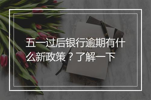 五一过后银行逾期有什么新政策？了解一下