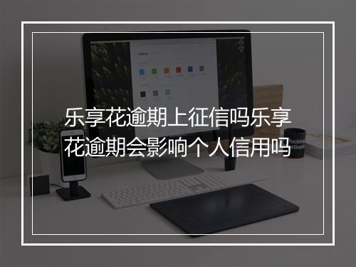 乐享花逾期上征信吗乐享花逾期会影响个人信用吗
