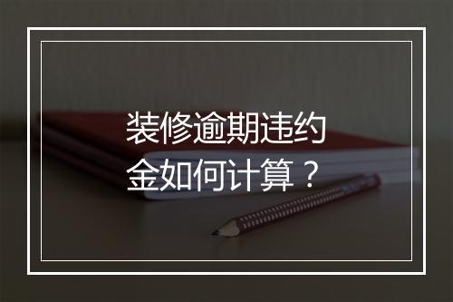 装修逾期违约金如何计算？
