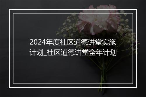 2024年度社区道德讲堂实施计划_社区道德讲堂全年计划