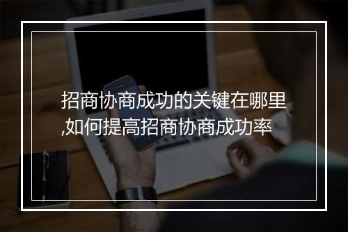 招商协商成功的关键在哪里,如何提高招商协商成功率