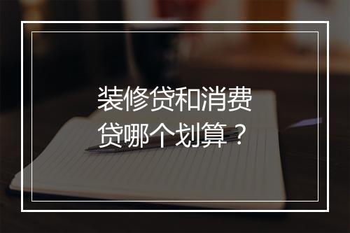 装修贷和消费贷哪个划算？