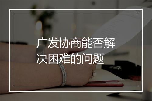 广发协商能否解决困难的问题
