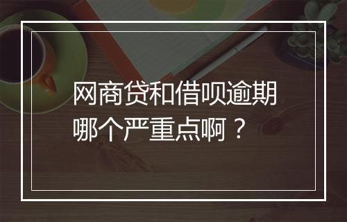 网商贷和借呗逾期哪个严重点啊？