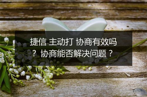 捷信 主动打 协商有效吗？ 协商能否解决问题？