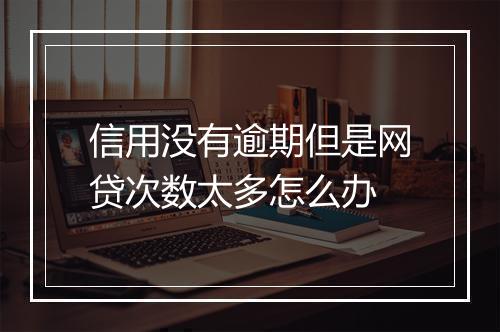 信用没有逾期但是网贷次数太多怎么办